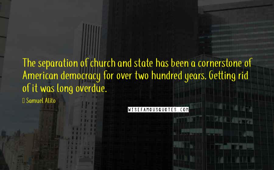 Samuel Alito Quotes: The separation of church and state has been a cornerstone of American democracy for over two hundred years. Getting rid of it was long overdue.