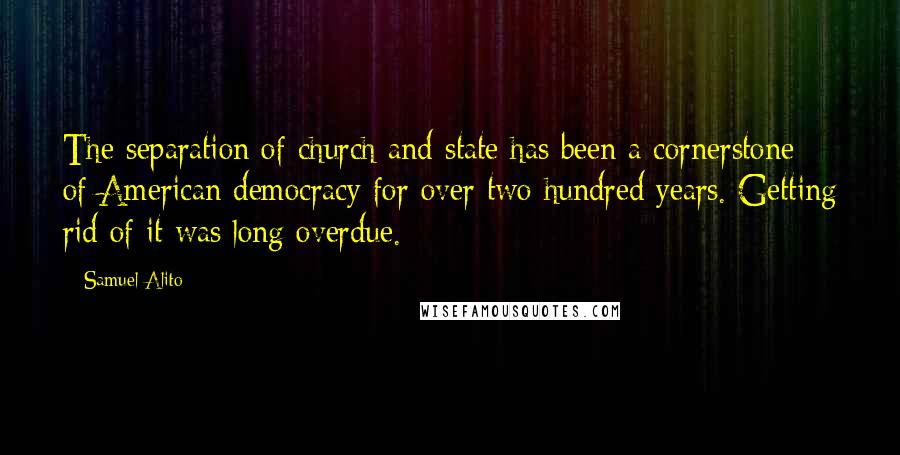 Samuel Alito Quotes: The separation of church and state has been a cornerstone of American democracy for over two hundred years. Getting rid of it was long overdue.