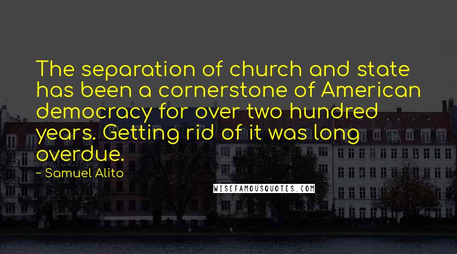 Samuel Alito Quotes: The separation of church and state has been a cornerstone of American democracy for over two hundred years. Getting rid of it was long overdue.