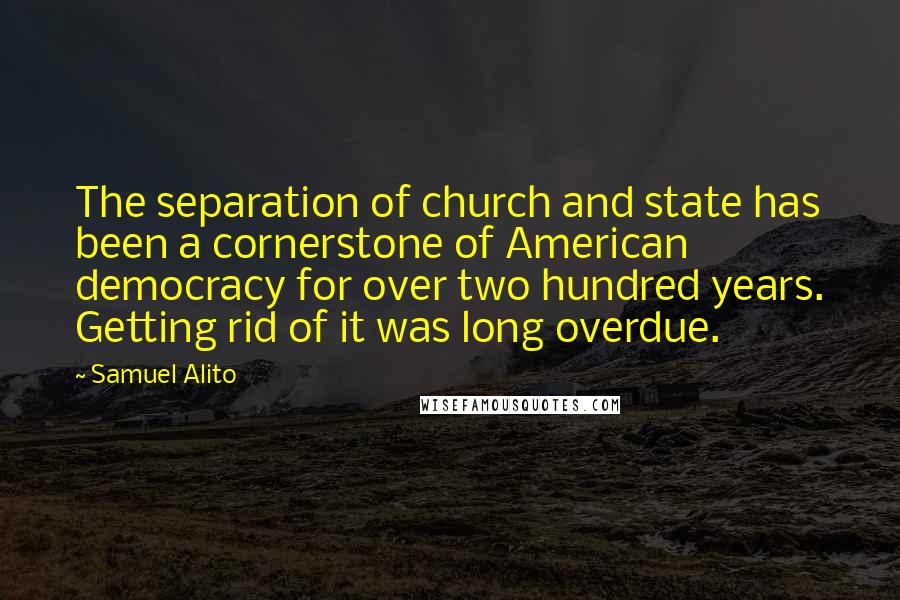 Samuel Alito Quotes: The separation of church and state has been a cornerstone of American democracy for over two hundred years. Getting rid of it was long overdue.