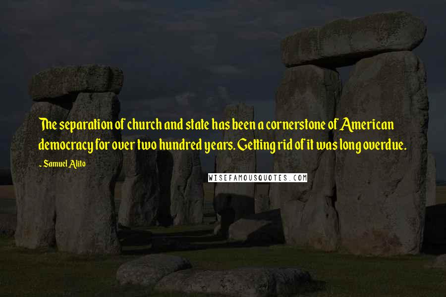 Samuel Alito Quotes: The separation of church and state has been a cornerstone of American democracy for over two hundred years. Getting rid of it was long overdue.