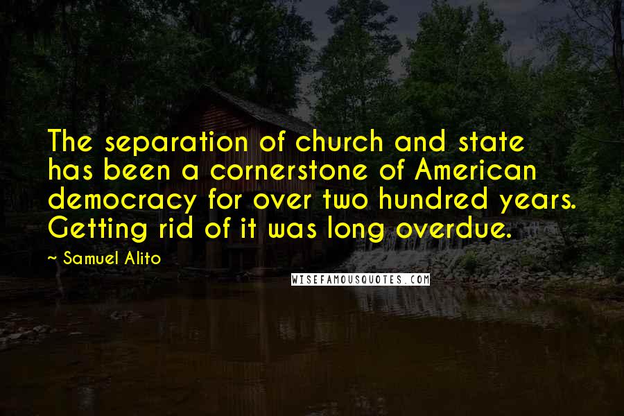 Samuel Alito Quotes: The separation of church and state has been a cornerstone of American democracy for over two hundred years. Getting rid of it was long overdue.