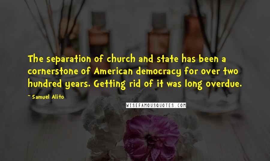 Samuel Alito Quotes: The separation of church and state has been a cornerstone of American democracy for over two hundred years. Getting rid of it was long overdue.