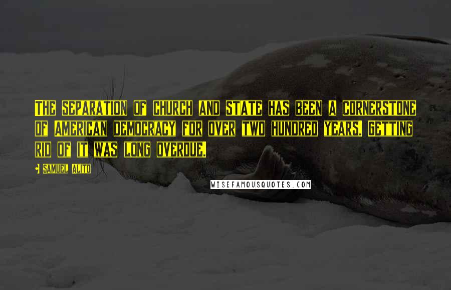 Samuel Alito Quotes: The separation of church and state has been a cornerstone of American democracy for over two hundred years. Getting rid of it was long overdue.