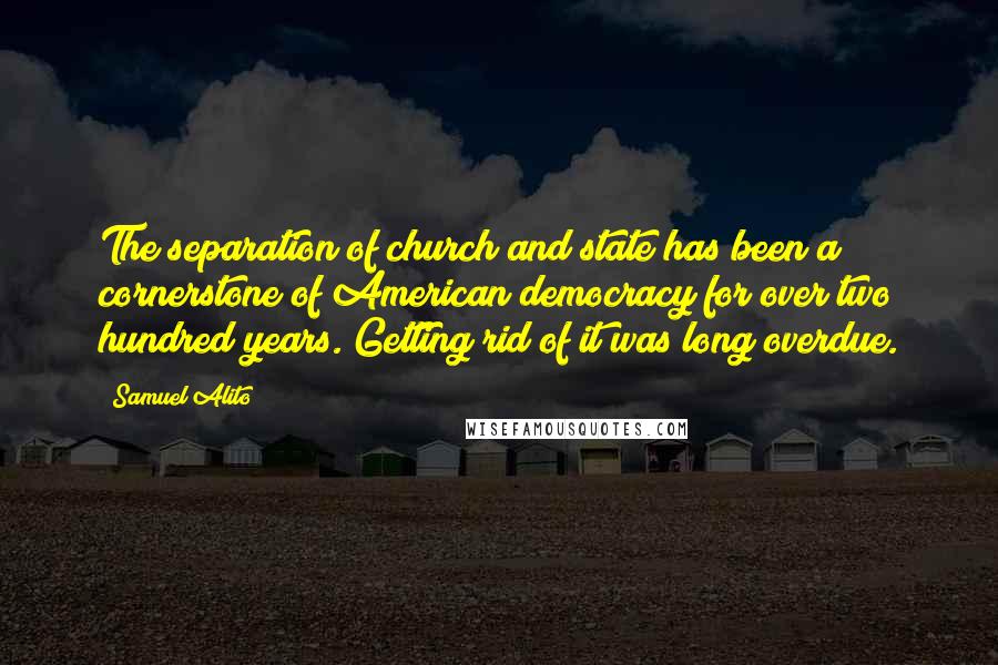 Samuel Alito Quotes: The separation of church and state has been a cornerstone of American democracy for over two hundred years. Getting rid of it was long overdue.