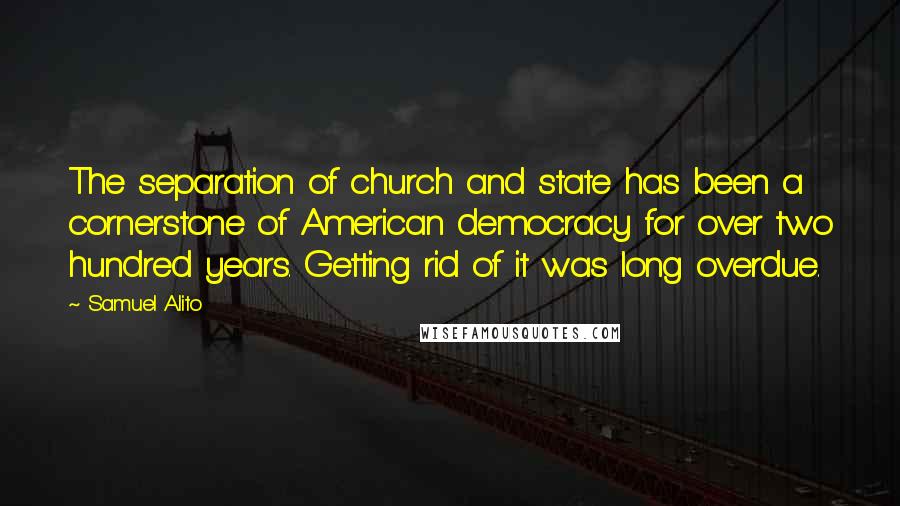 Samuel Alito Quotes: The separation of church and state has been a cornerstone of American democracy for over two hundred years. Getting rid of it was long overdue.