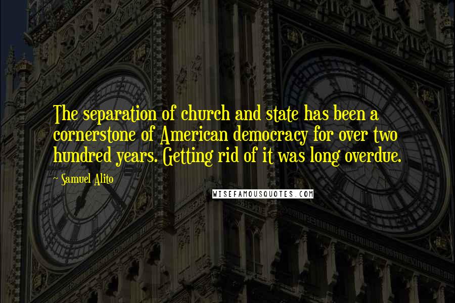 Samuel Alito Quotes: The separation of church and state has been a cornerstone of American democracy for over two hundred years. Getting rid of it was long overdue.