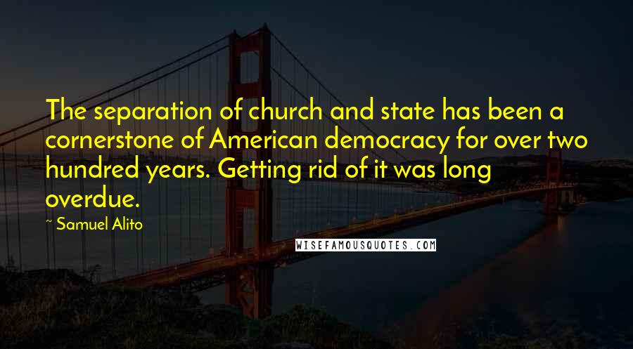 Samuel Alito Quotes: The separation of church and state has been a cornerstone of American democracy for over two hundred years. Getting rid of it was long overdue.