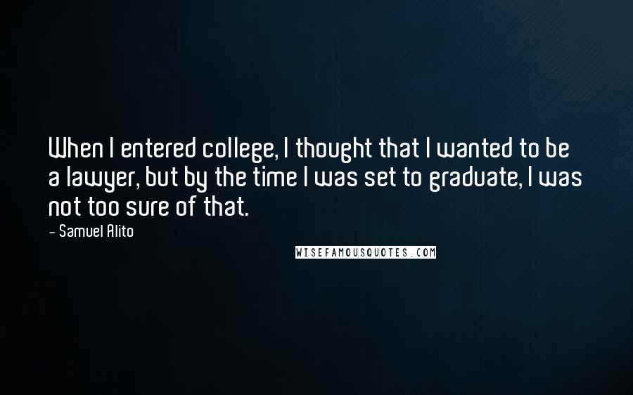 Samuel Alito Quotes: When I entered college, I thought that I wanted to be a lawyer, but by the time I was set to graduate, I was not too sure of that.