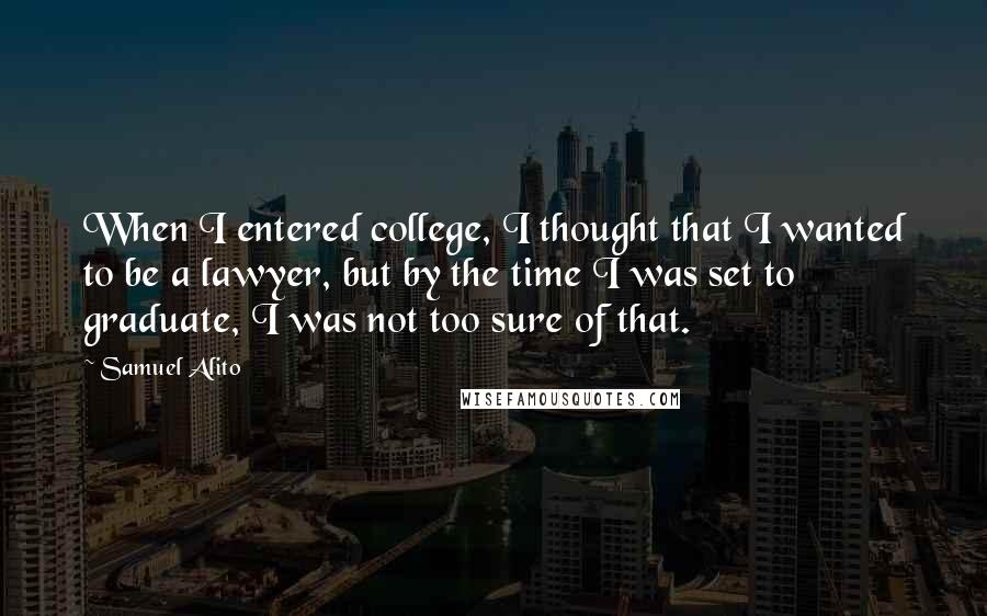 Samuel Alito Quotes: When I entered college, I thought that I wanted to be a lawyer, but by the time I was set to graduate, I was not too sure of that.