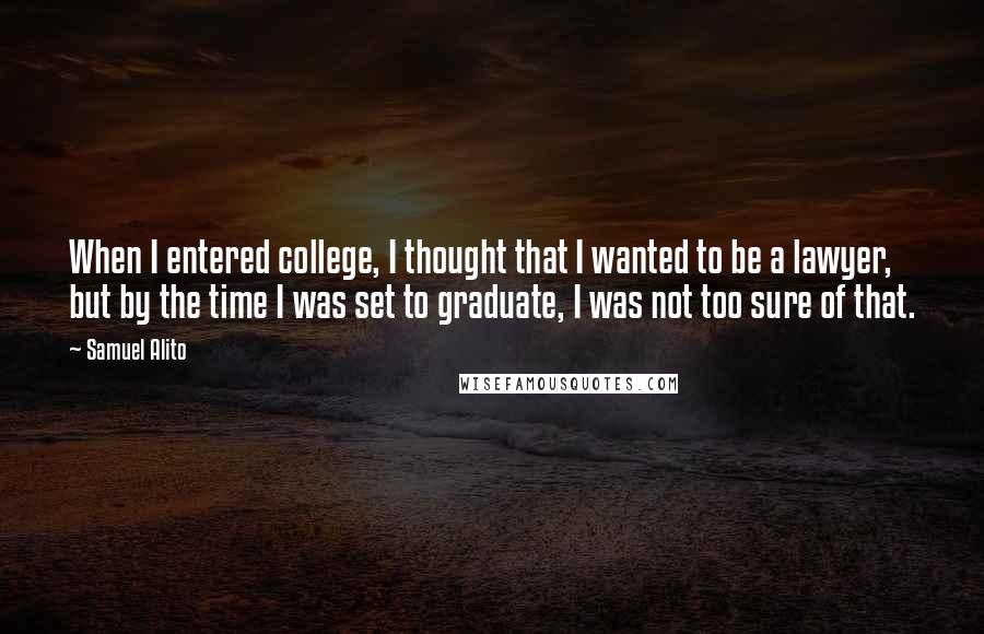 Samuel Alito Quotes: When I entered college, I thought that I wanted to be a lawyer, but by the time I was set to graduate, I was not too sure of that.