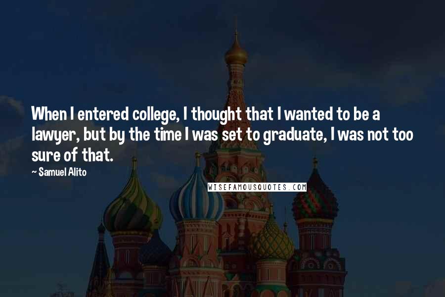 Samuel Alito Quotes: When I entered college, I thought that I wanted to be a lawyer, but by the time I was set to graduate, I was not too sure of that.