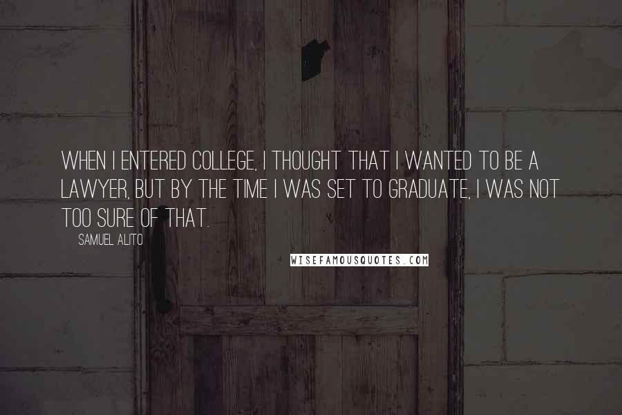 Samuel Alito Quotes: When I entered college, I thought that I wanted to be a lawyer, but by the time I was set to graduate, I was not too sure of that.