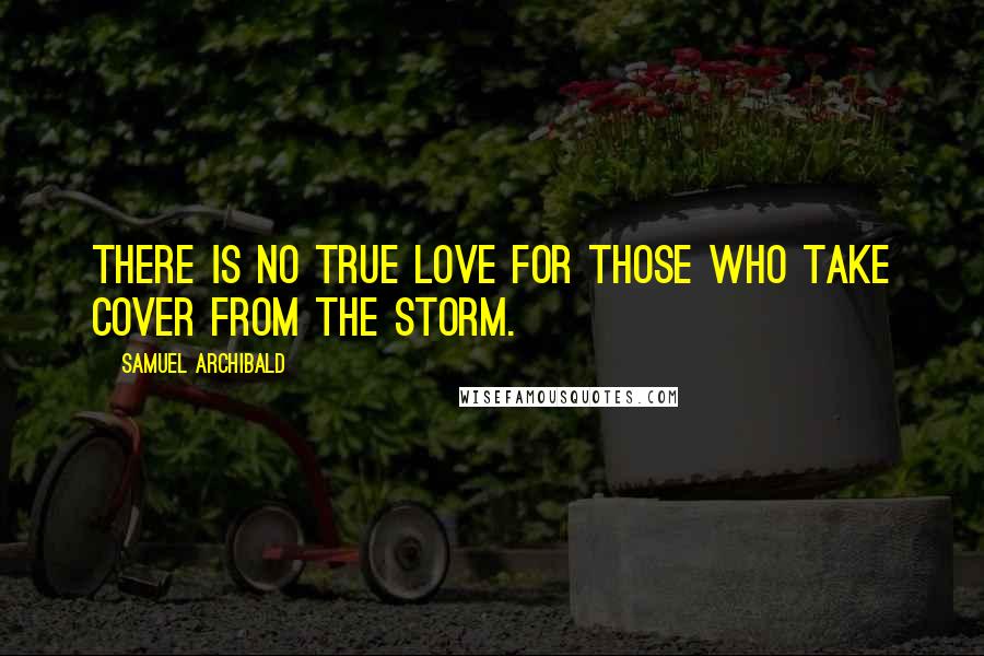 Samuel Archibald Quotes: There is no true love for those who take cover from the storm.