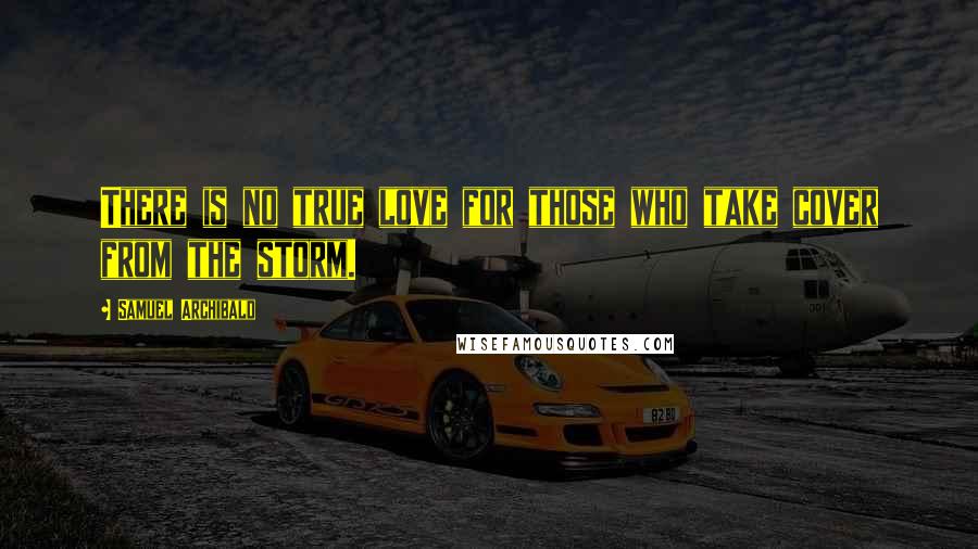 Samuel Archibald Quotes: There is no true love for those who take cover from the storm.