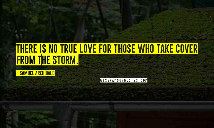 Samuel Archibald Quotes: There is no true love for those who take cover from the storm.