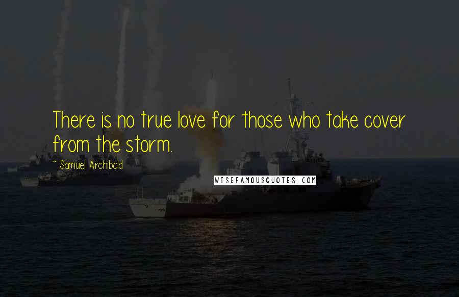 Samuel Archibald Quotes: There is no true love for those who take cover from the storm.