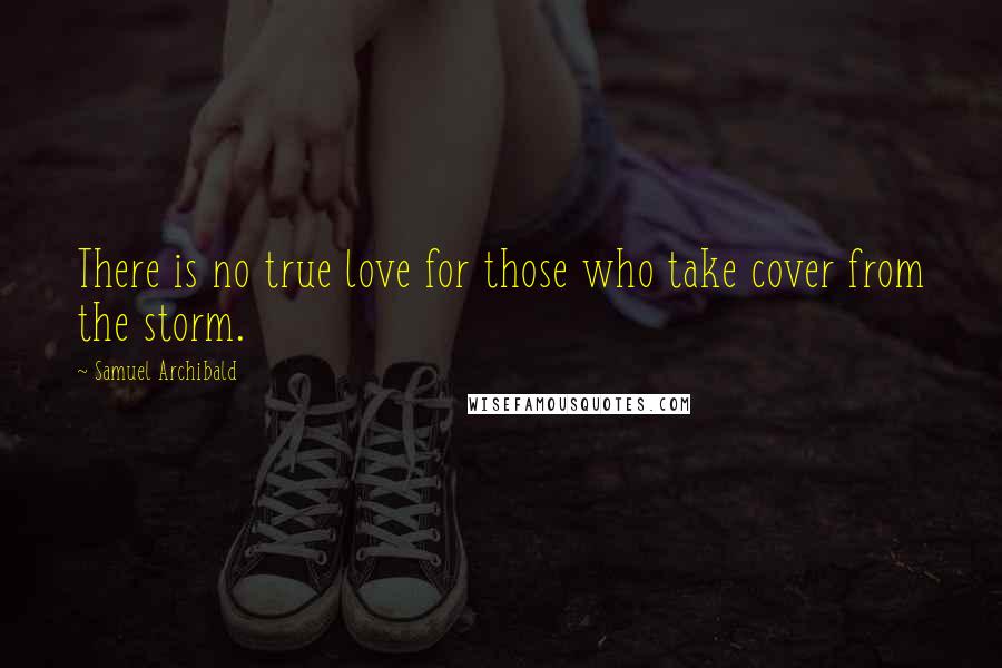 Samuel Archibald Quotes: There is no true love for those who take cover from the storm.