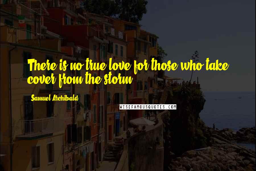 Samuel Archibald Quotes: There is no true love for those who take cover from the storm.