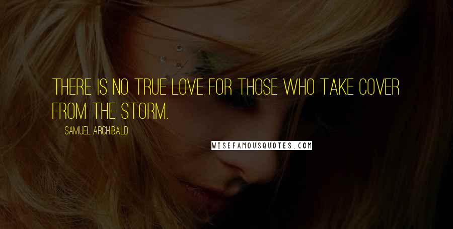 Samuel Archibald Quotes: There is no true love for those who take cover from the storm.