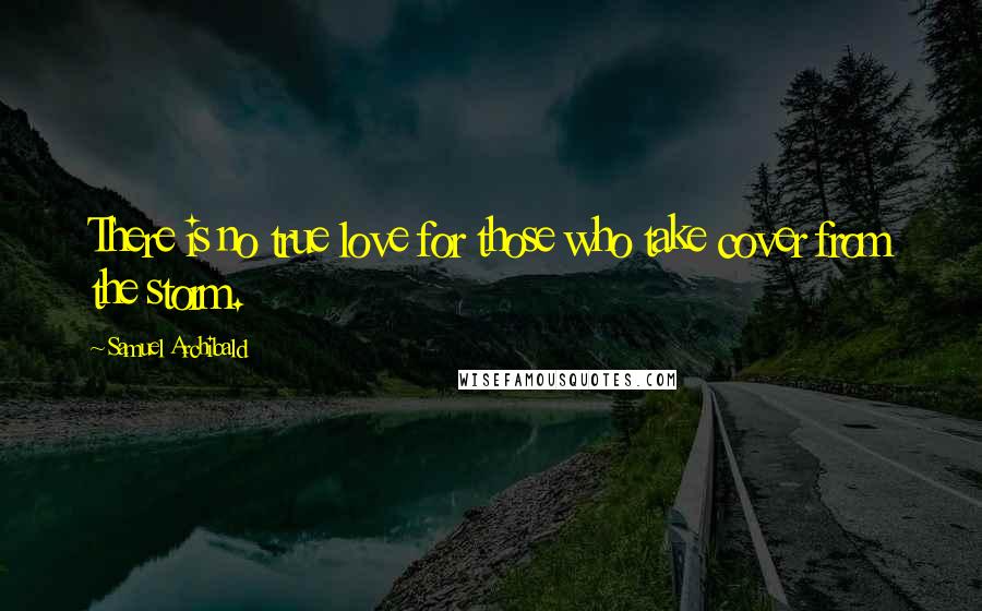 Samuel Archibald Quotes: There is no true love for those who take cover from the storm.