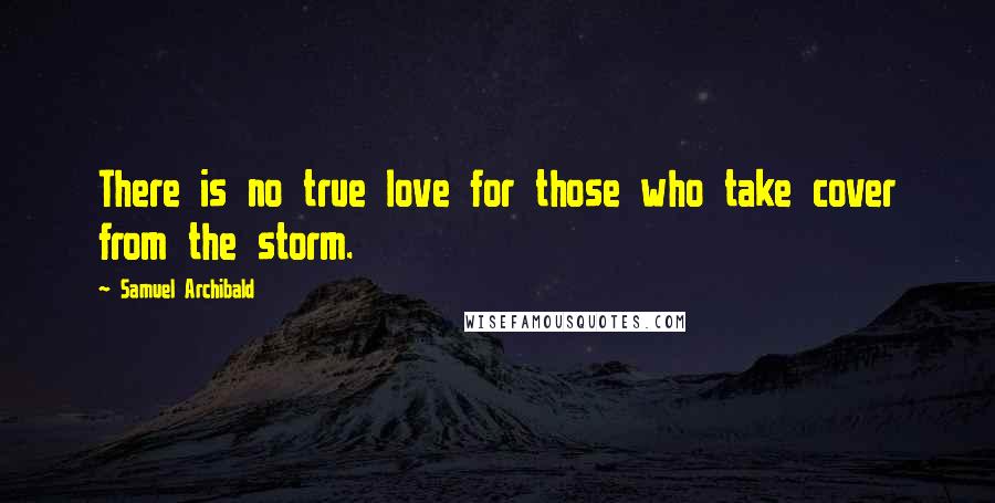 Samuel Archibald Quotes: There is no true love for those who take cover from the storm.