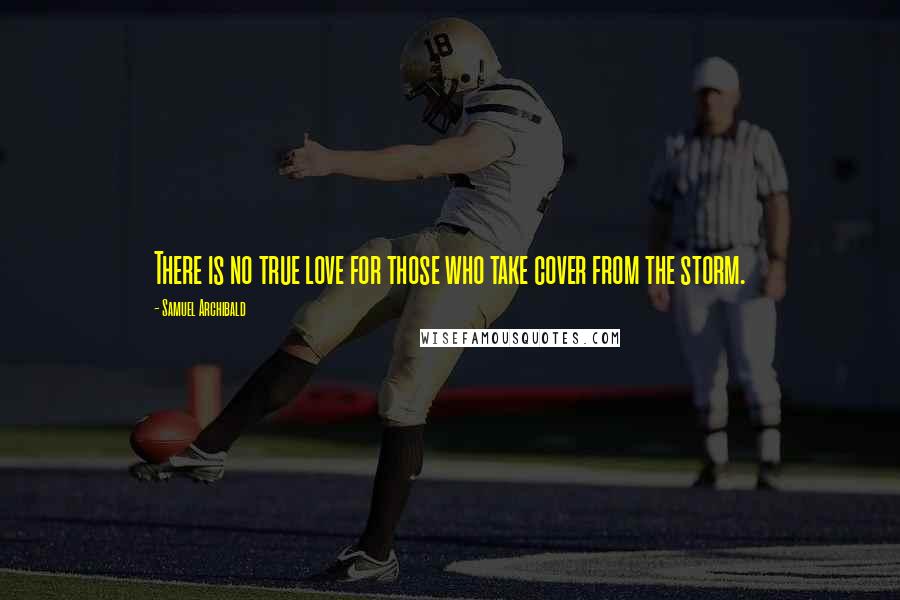 Samuel Archibald Quotes: There is no true love for those who take cover from the storm.