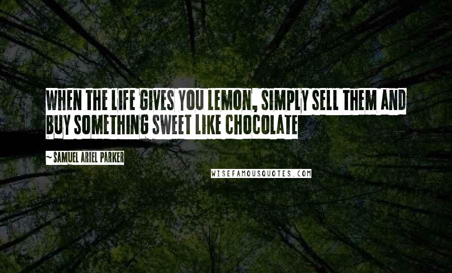 Samuel Ariel Parker Quotes: When the life gives you lemon, simply sell them and buy something sweet like chocolate