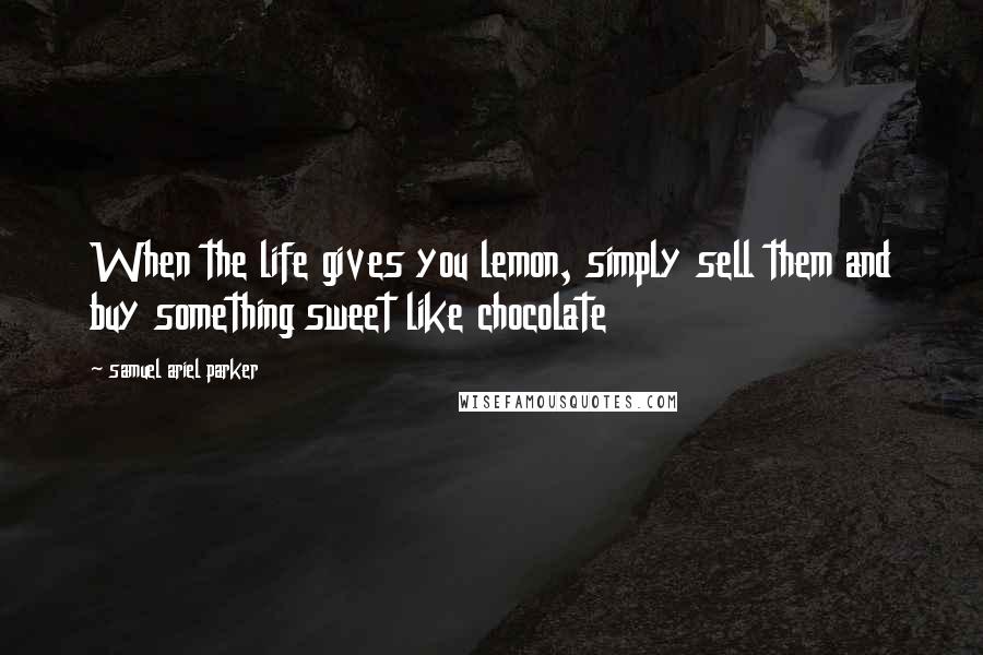 Samuel Ariel Parker Quotes: When the life gives you lemon, simply sell them and buy something sweet like chocolate