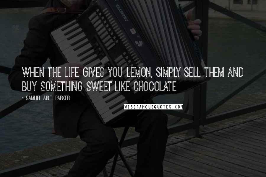 Samuel Ariel Parker Quotes: When the life gives you lemon, simply sell them and buy something sweet like chocolate