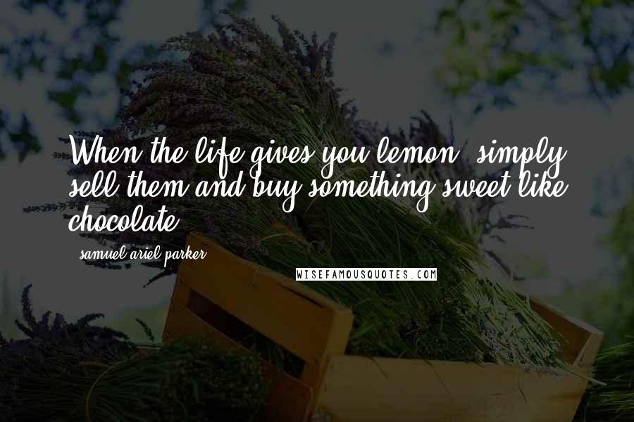 Samuel Ariel Parker Quotes: When the life gives you lemon, simply sell them and buy something sweet like chocolate