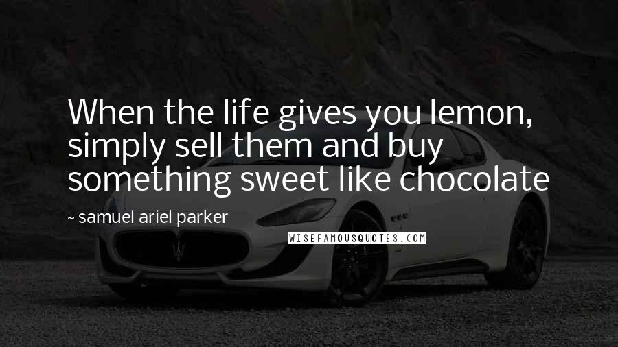 Samuel Ariel Parker Quotes: When the life gives you lemon, simply sell them and buy something sweet like chocolate