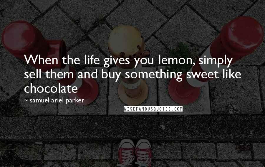 Samuel Ariel Parker Quotes: When the life gives you lemon, simply sell them and buy something sweet like chocolate