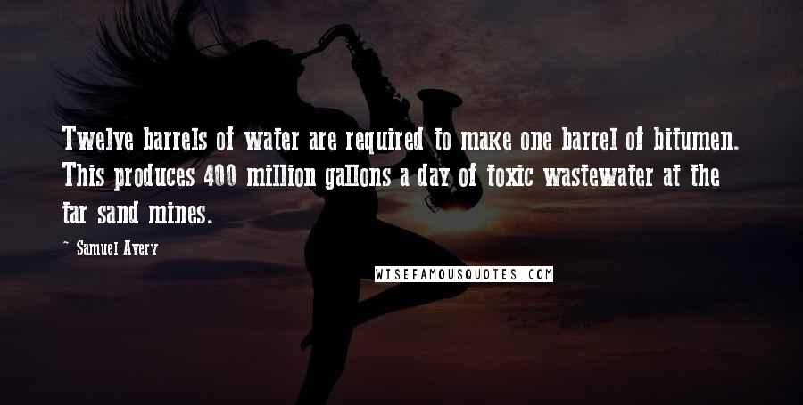 Samuel Avery Quotes: Twelve barrels of water are required to make one barrel of bitumen. This produces 400 million gallons a day of toxic wastewater at the tar sand mines.