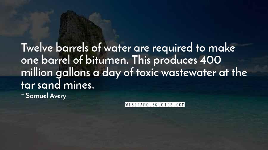 Samuel Avery Quotes: Twelve barrels of water are required to make one barrel of bitumen. This produces 400 million gallons a day of toxic wastewater at the tar sand mines.