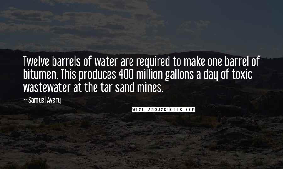 Samuel Avery Quotes: Twelve barrels of water are required to make one barrel of bitumen. This produces 400 million gallons a day of toxic wastewater at the tar sand mines.