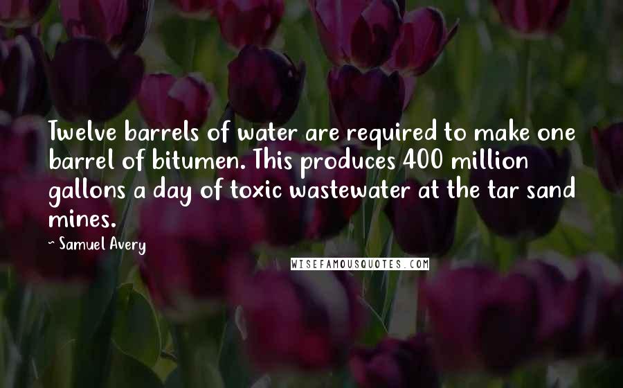 Samuel Avery Quotes: Twelve barrels of water are required to make one barrel of bitumen. This produces 400 million gallons a day of toxic wastewater at the tar sand mines.