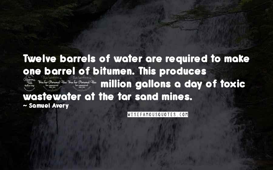 Samuel Avery Quotes: Twelve barrels of water are required to make one barrel of bitumen. This produces 400 million gallons a day of toxic wastewater at the tar sand mines.