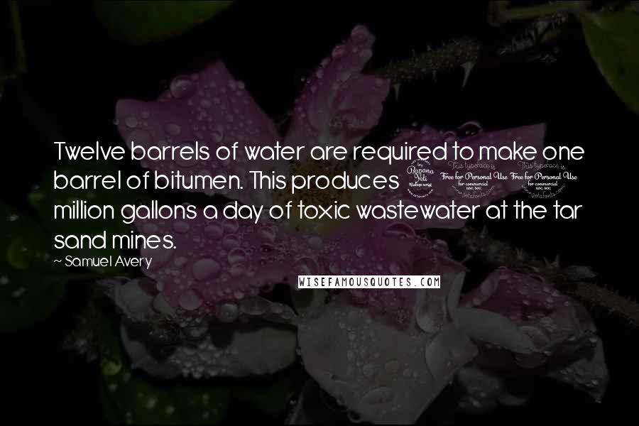 Samuel Avery Quotes: Twelve barrels of water are required to make one barrel of bitumen. This produces 400 million gallons a day of toxic wastewater at the tar sand mines.