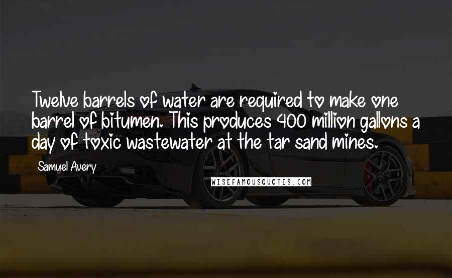 Samuel Avery Quotes: Twelve barrels of water are required to make one barrel of bitumen. This produces 400 million gallons a day of toxic wastewater at the tar sand mines.