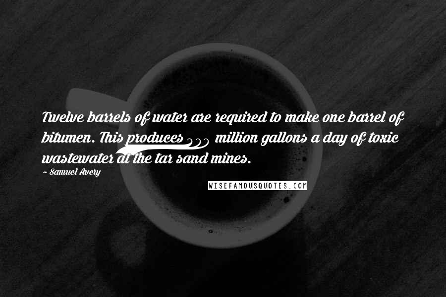 Samuel Avery Quotes: Twelve barrels of water are required to make one barrel of bitumen. This produces 400 million gallons a day of toxic wastewater at the tar sand mines.