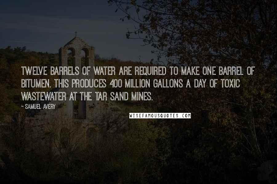 Samuel Avery Quotes: Twelve barrels of water are required to make one barrel of bitumen. This produces 400 million gallons a day of toxic wastewater at the tar sand mines.