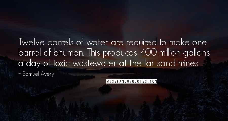 Samuel Avery Quotes: Twelve barrels of water are required to make one barrel of bitumen. This produces 400 million gallons a day of toxic wastewater at the tar sand mines.