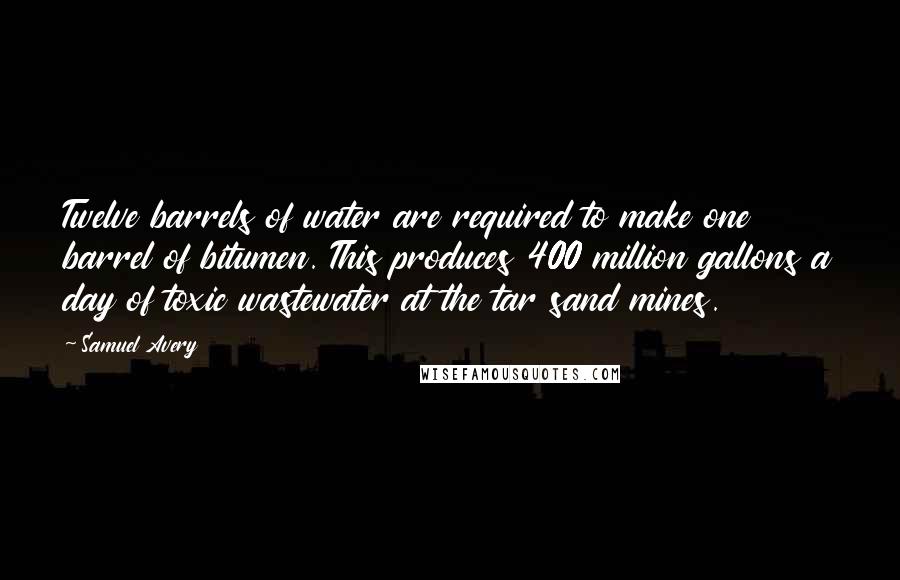 Samuel Avery Quotes: Twelve barrels of water are required to make one barrel of bitumen. This produces 400 million gallons a day of toxic wastewater at the tar sand mines.