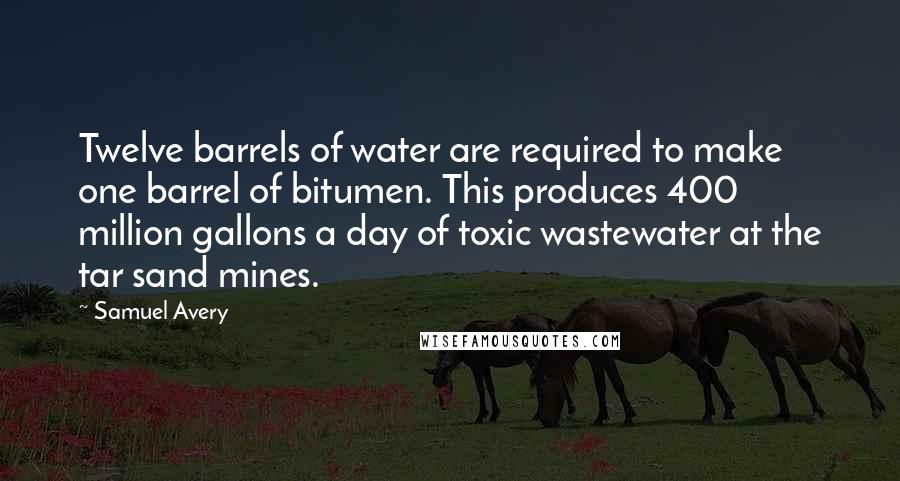 Samuel Avery Quotes: Twelve barrels of water are required to make one barrel of bitumen. This produces 400 million gallons a day of toxic wastewater at the tar sand mines.
