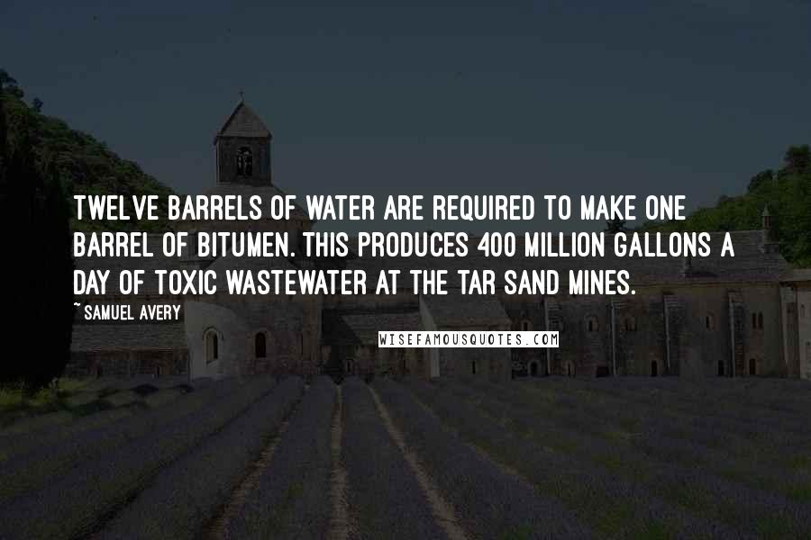 Samuel Avery Quotes: Twelve barrels of water are required to make one barrel of bitumen. This produces 400 million gallons a day of toxic wastewater at the tar sand mines.