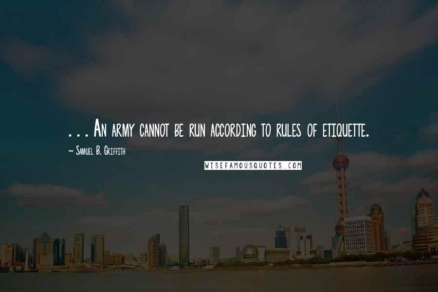Samuel B. Griffith Quotes: . . . An army cannot be run according to rules of etiquette.