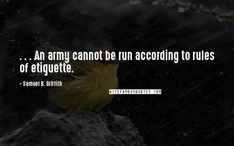 Samuel B. Griffith Quotes: . . . An army cannot be run according to rules of etiquette.