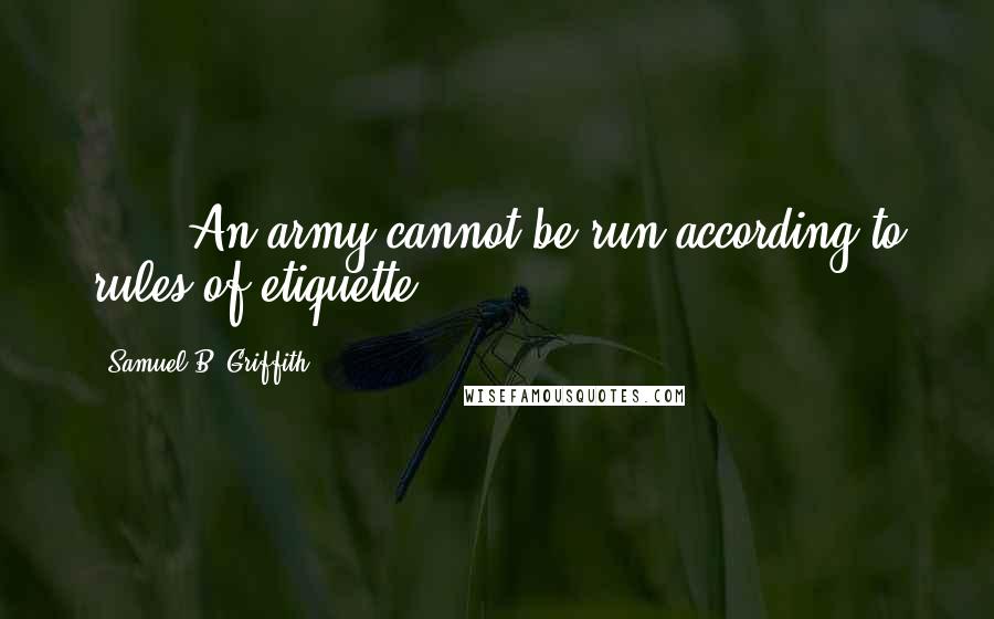 Samuel B. Griffith Quotes: . . . An army cannot be run according to rules of etiquette.