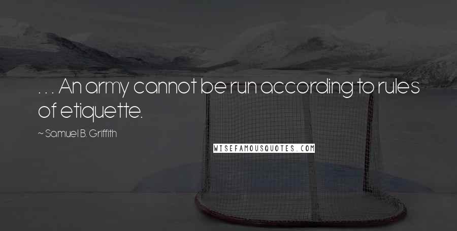Samuel B. Griffith Quotes: . . . An army cannot be run according to rules of etiquette.